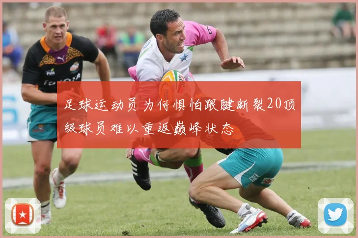 足球运动员为何惧怕跟腱断裂20顶级球员难以重返巅峰状态
