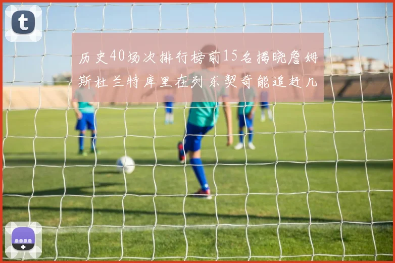 历史40场次排行榜前15名揭晓詹姆斯杜兰特库里在列东契奇能追赶几位传奇球员