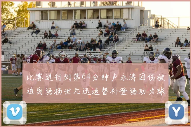 比赛进行到第64分钟卢永涛因伤被迫离场杨世元迅速替补登场助力球队