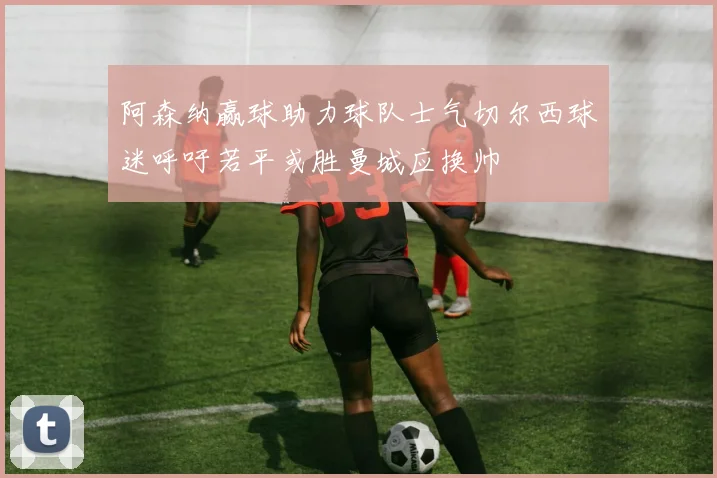 阿森纳赢球助力球队士气切尔西球迷呼吁若平或胜曼城应换帅