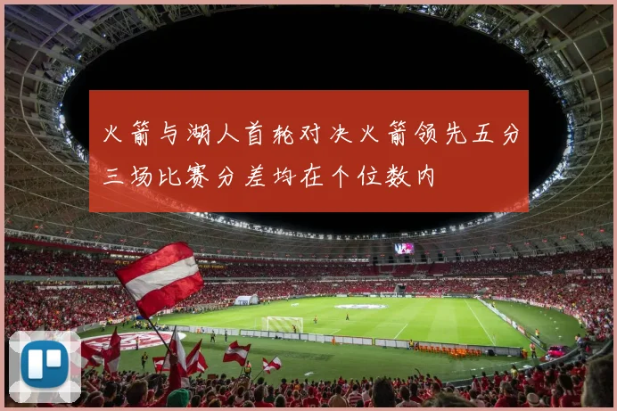 火箭与湖人首轮对决火箭领先五分三场比赛分差均在个位数内