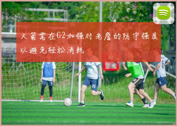 火箭需在G2加强对老詹的防守强度以避免轻松消耗