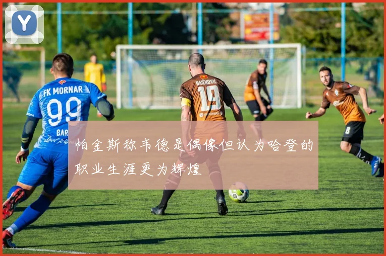 帕金斯称韦德是偶像但认为哈登的职业生涯更为辉煌