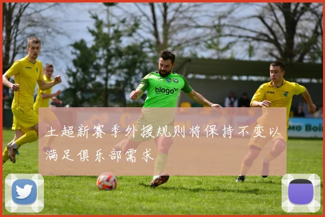 土超新赛季外援规则将保持不变以满足俱乐部需求