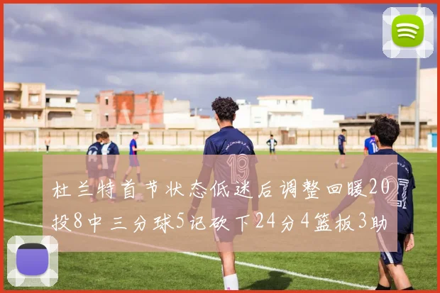 杜兰特首节状态低迷后调整回暖20投8中三分球5记砍下24分4篮板3助攻