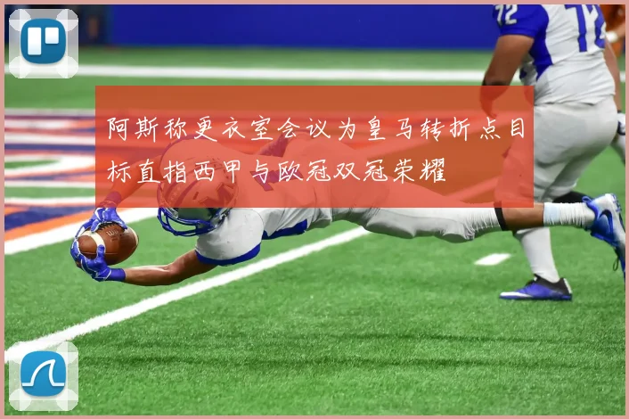阿斯称更衣室会议为皇马转折点目标直指西甲与欧冠双冠荣耀