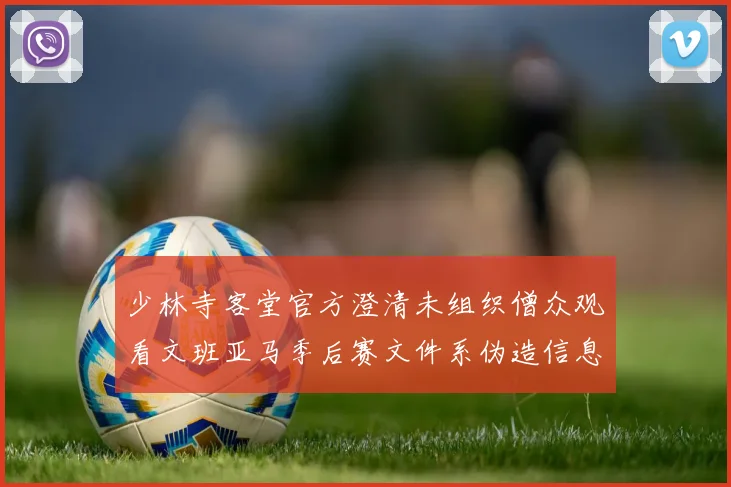 少林寺客堂官方澄清未组织僧众观看文班亚马季后赛文件系伪造信息