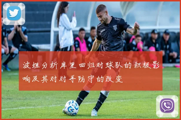 波姐分析库里回归对球队的积极影响及其对对手防守的改变