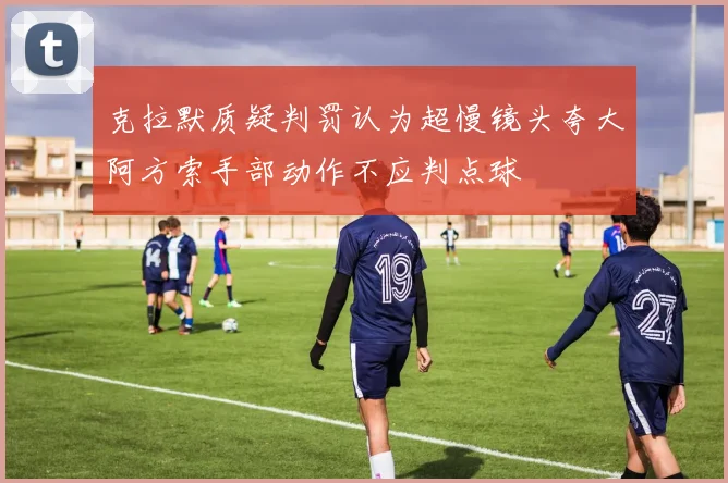 克拉默质疑判罚认为超慢镜头夸大阿方索手部动作不应判点球