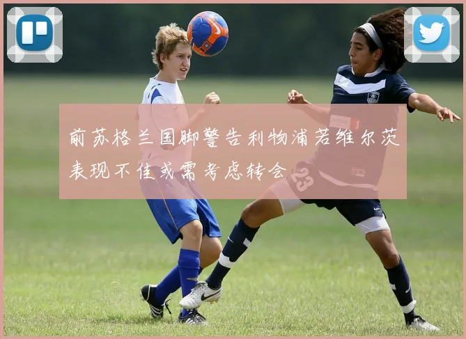 前苏格兰国脚警告利物浦若维尔茨表现不佳或需考虑转会