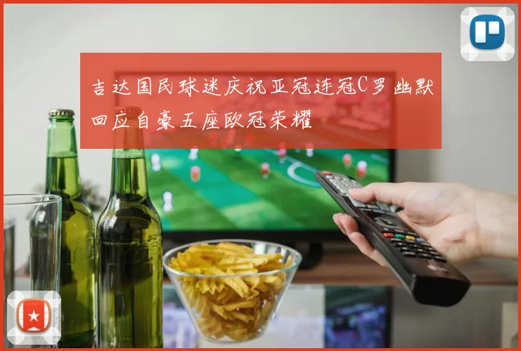吉达国民球迷庆祝亚冠连冠C罗幽默回应自豪五座欧冠荣耀