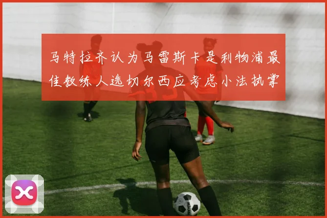马特拉齐认为马雷斯卡是利物浦最佳教练人选切尔西应考虑小法执掌球队
