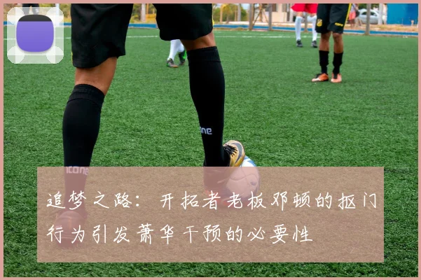 追梦之路：开拓者老板邓顿的抠门行为引发萧华干预的必要性