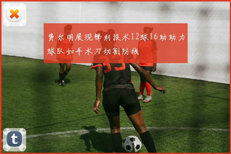 费尔明展现锋利技术12球16助助力球队如手术刀切割防线