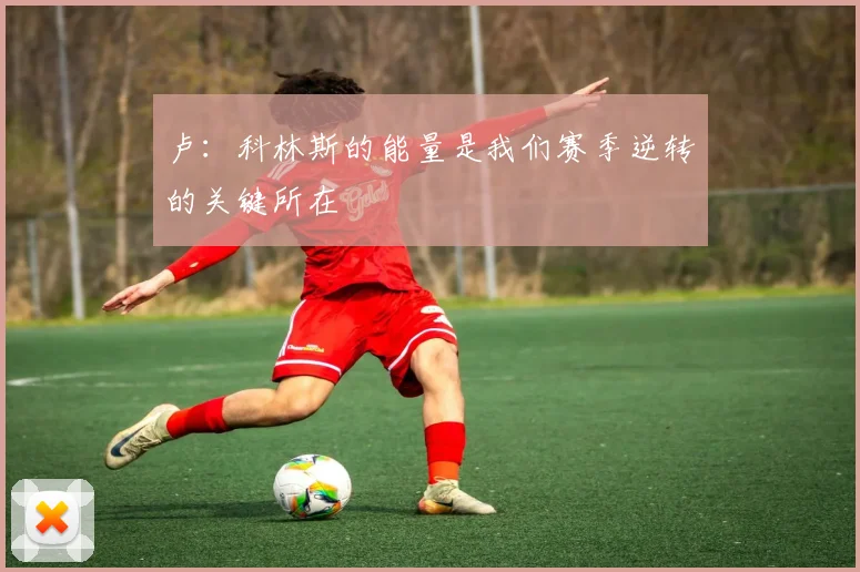 卢：科林斯的能量是我们赛季逆转的关键所在