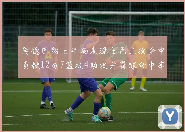 阿德巴约上半场表现出色三投全中贡献12分7篮板4助攻并罚球命中率高效