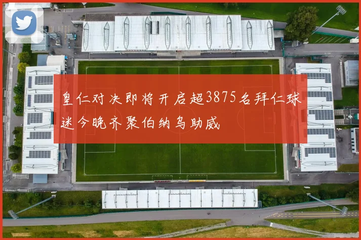 皇仁对决即将开启超3875名拜仁球迷今晚齐聚伯纳乌助威