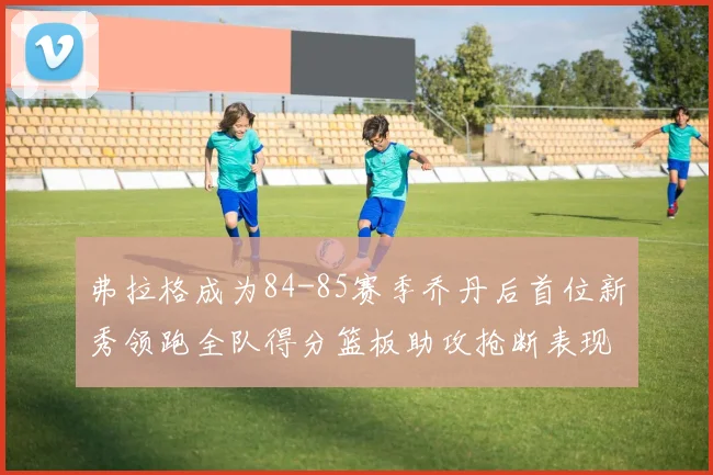 弗拉格成为84-85赛季乔丹后首位新秀领跑全队得分篮板助攻抢断表现出色