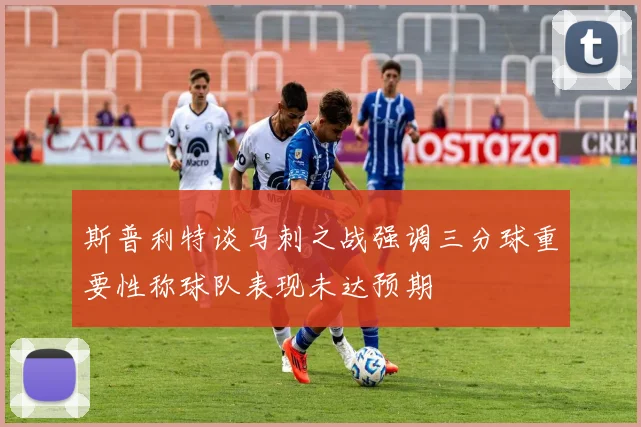 斯普利特谈马刺之战强调三分球重要性称球队表现未达预期