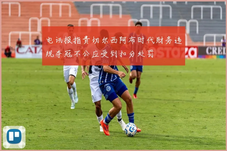 电讯报指责切尔西阿布时代财务违规夺冠不公应受到扣分处罚