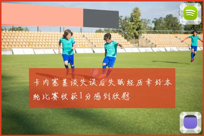 卡内塞基谈失误后失眠经历幸好本轮比赛收获1分感到欣慰
