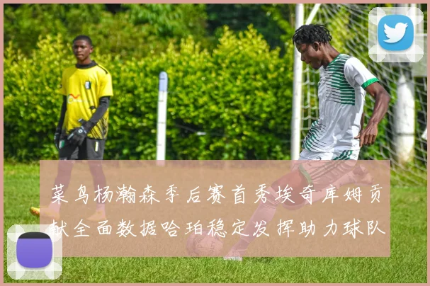 菜鸟杨瀚森季后赛首秀埃奇库姆贡献全面数据哈珀稳定发挥助力球队
