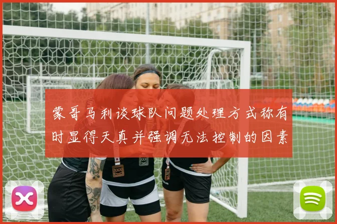 蒙哥马利谈球队问题处理方式称有时显得天真并强调无法控制的因素