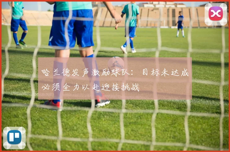 哈兰德发声激励球队：目标未达成必须全力以赴迎接挑战