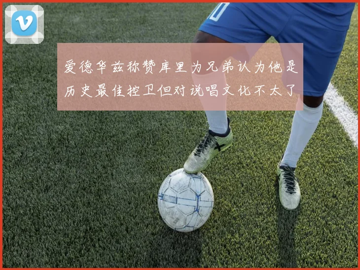 爱德华兹称赞库里为兄弟认为他是历史最佳控卫但对说唱文化不太了解