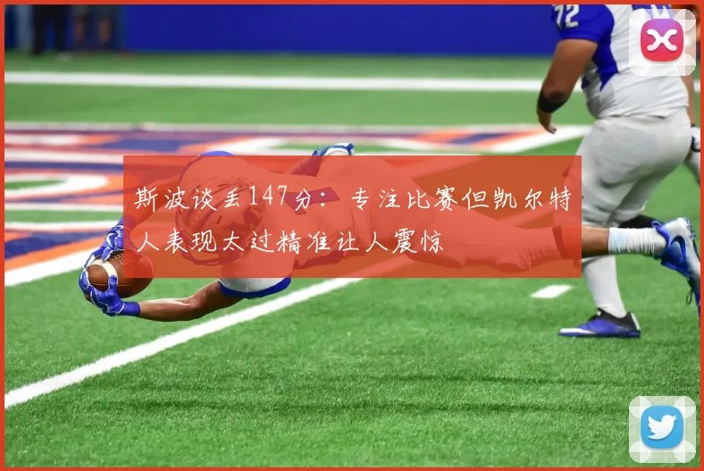 斯波谈丢147分：专注比赛但凯尔特人表现太过精准让人震惊
