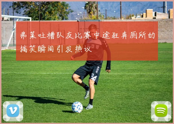 弗莱吐槽队友比赛中途狂奔厕所的搞笑瞬间引发热议