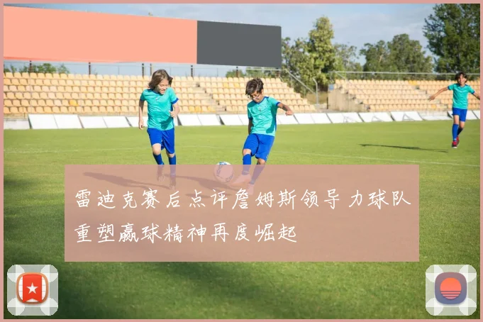 雷迪克赛后点评詹姆斯领导力球队重塑赢球精神再度崛起