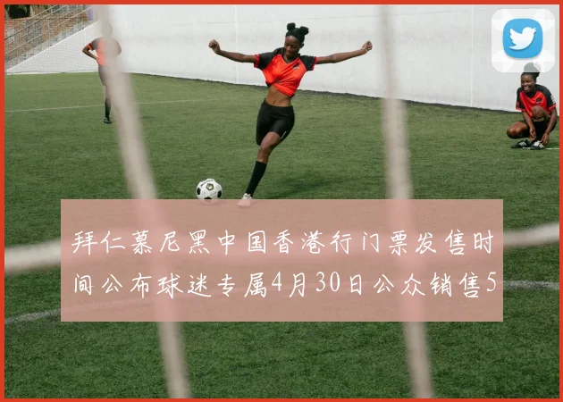 拜仁慕尼黑中国香港行门票发售时间公布球迷专属4月30日公众销售5月14日