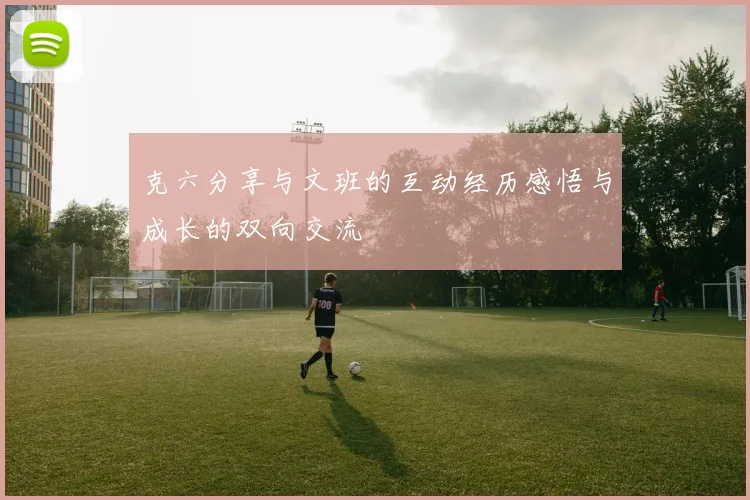 克六分享与文班的互动经历感悟与成长的双向交流