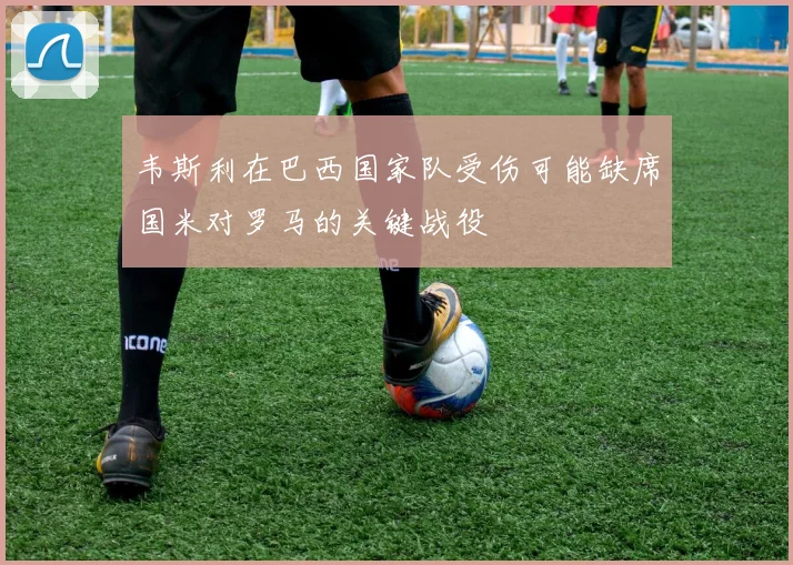 韦斯利在巴西国家队受伤可能缺席国米对罗马的关键战役