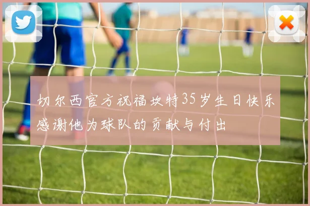 切尔西官方祝福坎特35岁生日快乐感谢他为球队的贡献与付出