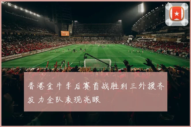 香港金牛季后赛首战胜利三外援齐发力全队表现亮眼