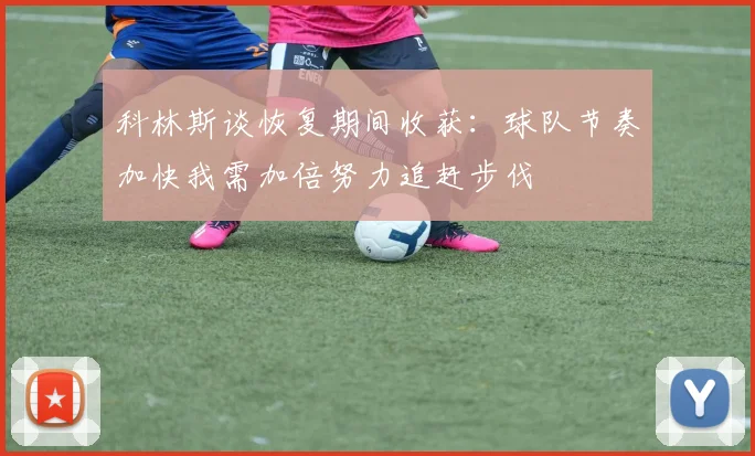 科林斯谈恢复期间收获：球队节奏加快我需加倍努力追赶步伐