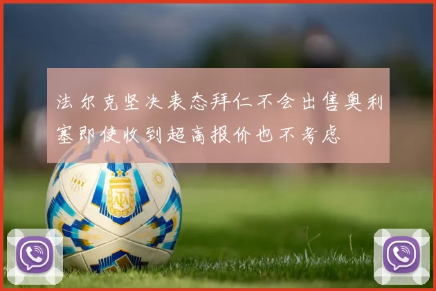 法尔克坚决表态拜仁不会出售奥利塞即使收到超高报价也不考虑