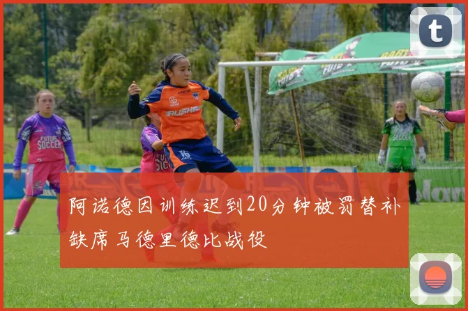 阿诺德因训练迟到20分钟被罚替补缺席马德里德比战役