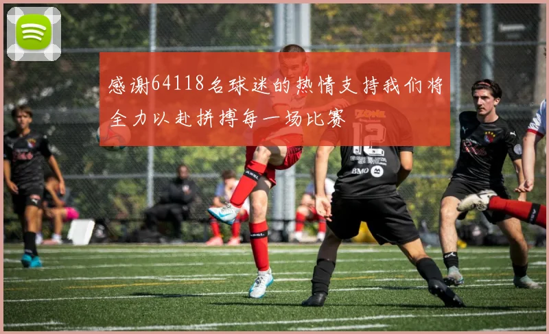 感谢64118名球迷的热情支持我们将全力以赴拼搏每一场比赛