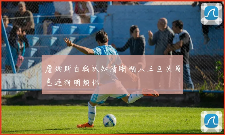 詹姆斯自我认知清晰湖人三巨头角色逐渐明朗化