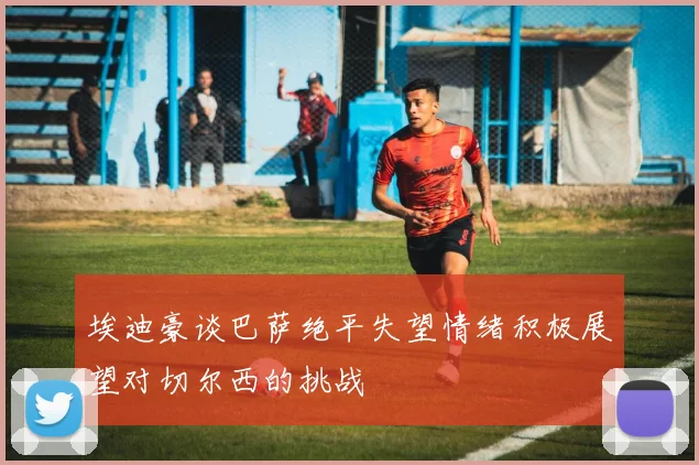 埃迪豪谈巴萨绝平失望情绪积极展望对切尔西的挑战