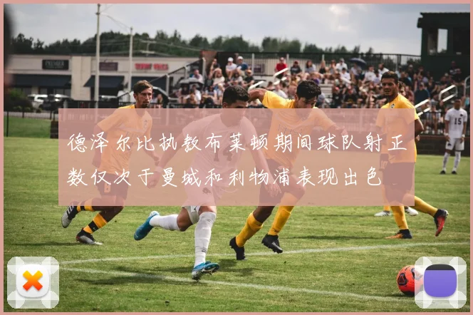 德泽尔比执教布莱顿期间球队射正数仅次于曼城和利物浦表现出色