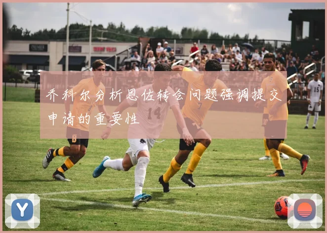 乔科尔分析恩佐转会问题强调提交申请的重要性