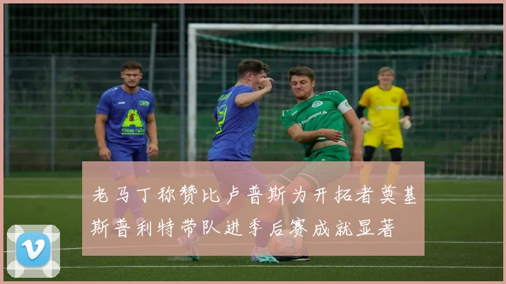 老马丁称赞比卢普斯为开拓者奠基斯普利特带队进季后赛成就显著