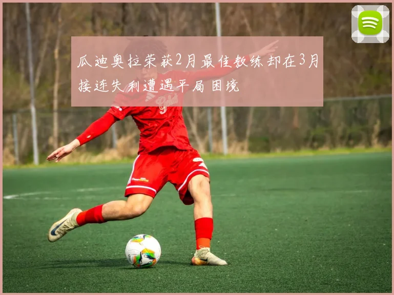 瓜迪奥拉荣获2月最佳教练却在3月接连失利遭遇平局困境