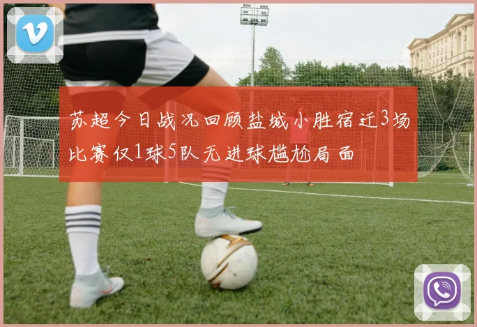 苏超今日战况回顾盐城小胜宿迁3场比赛仅1球5队无进球尴尬局面